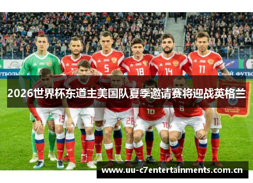 2026世界杯东道主美国队夏季邀请赛将迎战英格兰