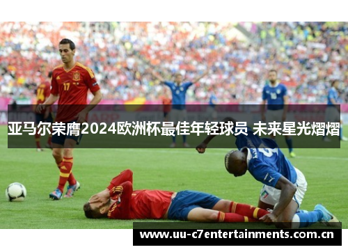 亚马尔荣膺2024欧洲杯最佳年轻球员 未来星光熠熠 亚马尔荣膺2024欧洲杯最佳年轻球员 未来星光熠熠