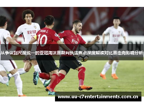 从争议到尺度统一的亚冠淘汰赛裁判执法焦点深度解读对比赛走向影响分析 从争议到尺度统一的亚冠淘汰赛裁判执法焦点深度解读对比赛走向影响分析