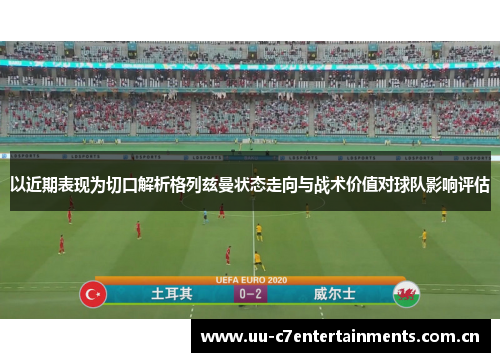 以近期表现为切口解析格列兹曼状态走向与战术价值对球队影响评估 以近期表现为切口解析格列兹曼状态走向与战术价值对球队影响评估