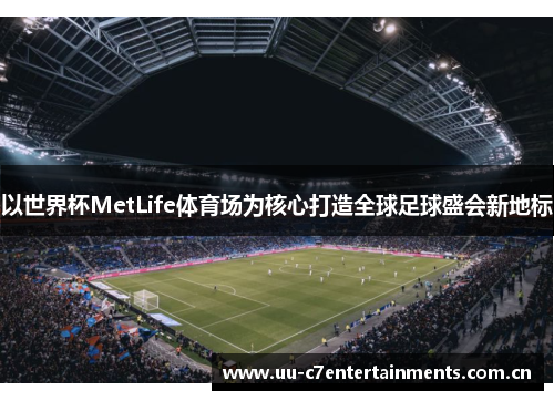 以世界杯MetLife体育场为核心打造全球足球盛会新地标 以世界杯MetLife体育场为核心打造全球足球盛会新地标
