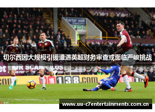 切尔西因大规模引援遭遇英超财务审查或面临严峻挑战 切尔西因大规模引援遭遇英超财务审查或面临严峻挑战