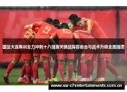 国足大连集训全力冲刺十八强赛关键战阵容磨合与战术升级全面提速 国足大连集训全力冲刺十八强赛关键战阵容磨合与战术升级全面提速