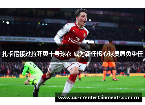 扎卡尼接过拉齐奥十号球衣 成为新任核心球员肩负重任 扎卡尼接过拉齐奥十号球衣 成为新任核心球员肩负重任