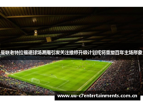 曼联老特拉福德球场漏雨引发关注维修升级计划或将重塑百年主场形象 曼联老特拉福德球场漏雨引发关注维修升级计划或将重塑百年主场形象