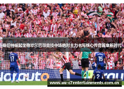 桑切特崛起坐稳毕尔巴鄂竞技中场绝对主力书写核心传奇篇章新时代 桑切特崛起坐稳毕尔巴鄂竞技中场绝对主力书写核心传奇篇章新时代