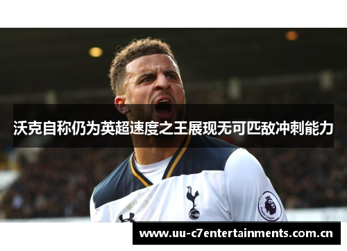 沃克自称仍为英超速度之王展现无可匹敌冲刺能力 沃克自称仍为英超速度之王展现无可匹敌冲刺能力